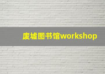 废墟图书馆workshop