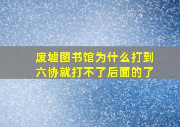 废墟图书馆为什么打到六协就打不了后面的了