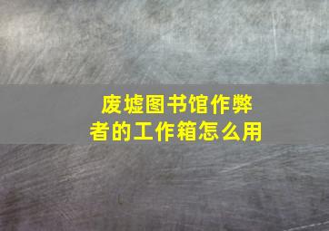 废墟图书馆作弊者的工作箱怎么用