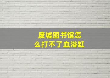 废墟图书馆怎么打不了血浴缸