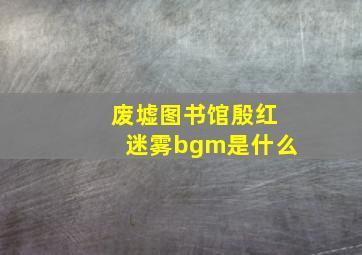 废墟图书馆殷红迷雾bgm是什么