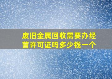 废旧金属回收需要办经营许可证吗多少钱一个