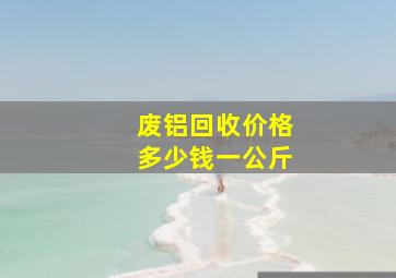 废铝回收价格多少钱一公斤