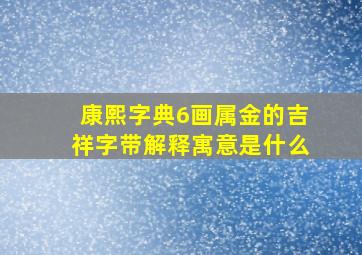 康熙字典6画属金的吉祥字带解释寓意是什么