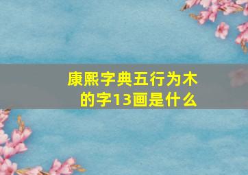 康熙字典五行为木的字13画是什么