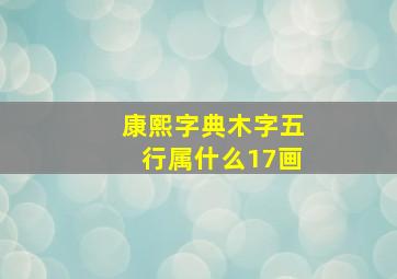 康熙字典木字五行属什么17画