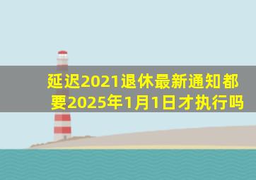 延迟2021退休最新通知都要2025年1月1日才执行吗