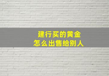 建行买的黄金怎么出售给别人