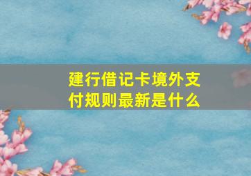 建行借记卡境外支付规则最新是什么