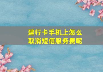 建行卡手机上怎么取消短信服务费呢