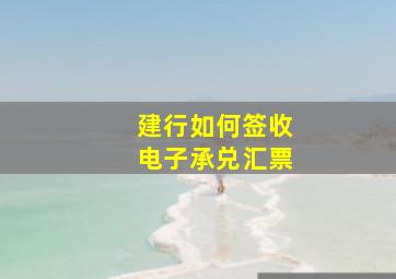 建行如何签收电子承兑汇票