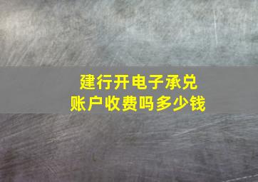 建行开电子承兑账户收费吗多少钱