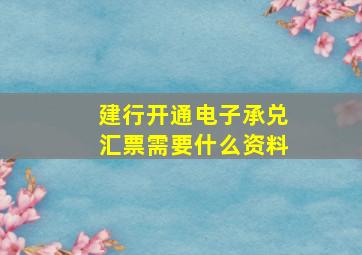 建行开通电子承兑汇票需要什么资料