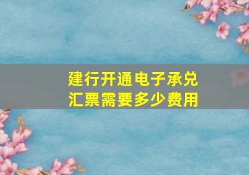 建行开通电子承兑汇票需要多少费用