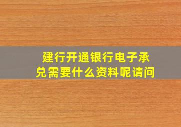 建行开通银行电子承兑需要什么资料呢请问