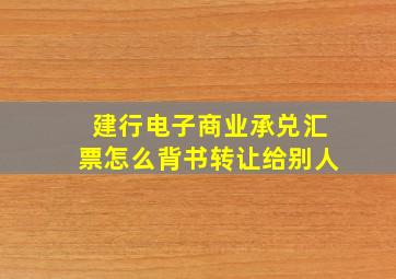 建行电子商业承兑汇票怎么背书转让给别人