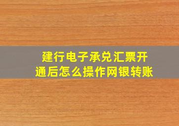 建行电子承兑汇票开通后怎么操作网银转账