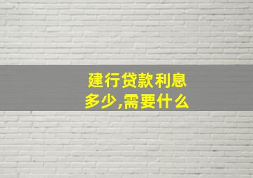 建行贷款利息多少,需要什么