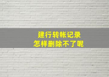 建行转帐记录怎样删除不了呢