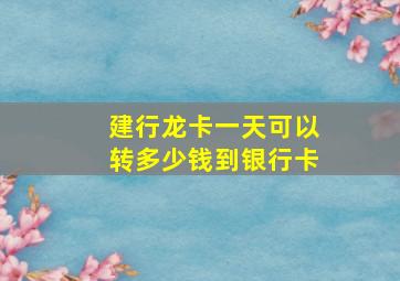 建行龙卡一天可以转多少钱到银行卡