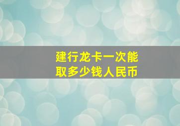 建行龙卡一次能取多少钱人民币