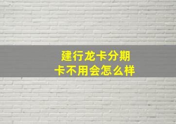 建行龙卡分期卡不用会怎么样