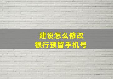 建设怎么修改银行预留手机号