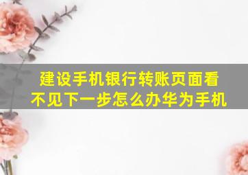 建设手机银行转账页面看不见下一步怎么办华为手机