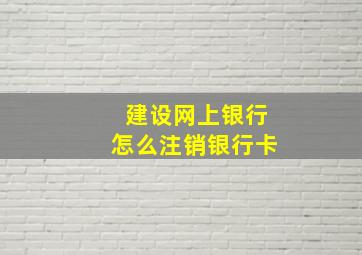 建设网上银行怎么注销银行卡