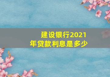 建设银行2021年贷款利息是多少