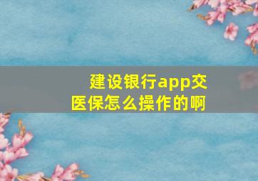 建设银行app交医保怎么操作的啊