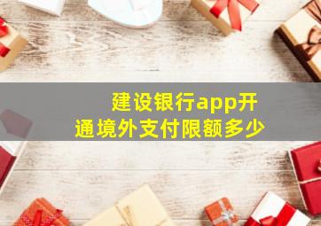 建设银行app开通境外支付限额多少