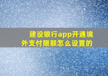 建设银行app开通境外支付限额怎么设置的