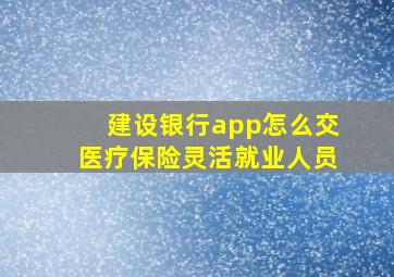 建设银行app怎么交医疗保险灵活就业人员