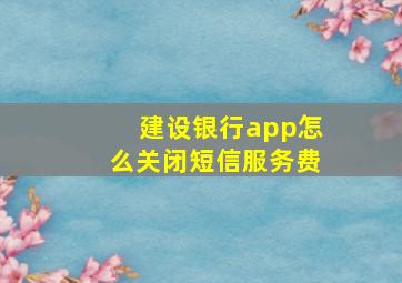 建设银行app怎么关闭短信服务费