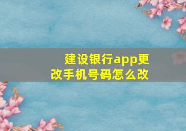 建设银行app更改手机号码怎么改