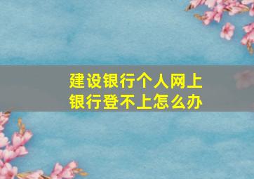 建设银行个人网上银行登不上怎么办