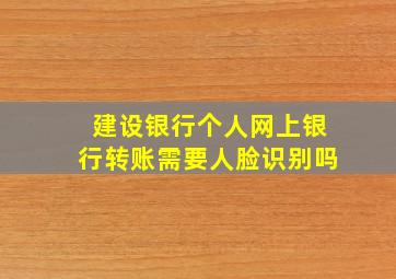 建设银行个人网上银行转账需要人脸识别吗