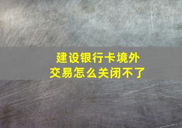 建设银行卡境外交易怎么关闭不了