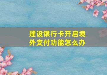 建设银行卡开启境外支付功能怎么办