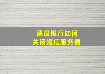 建设银行如何关闭短信服务费