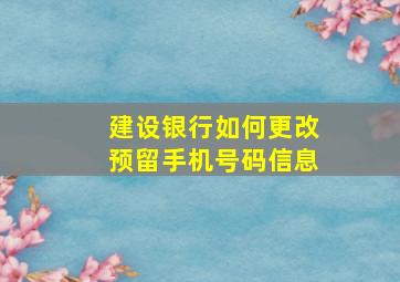 建设银行如何更改预留手机号码信息