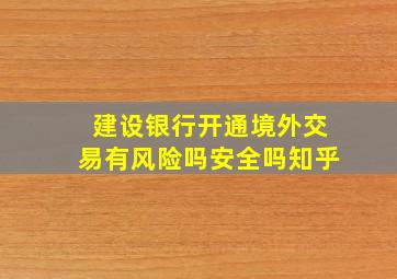 建设银行开通境外交易有风险吗安全吗知乎