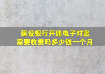 建设银行开通电子对账需要收费吗多少钱一个月