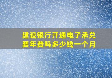 建设银行开通电子承兑要年费吗多少钱一个月