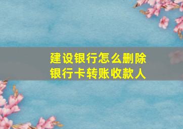 建设银行怎么删除银行卡转账收款人