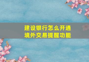 建设银行怎么开通境外交易提醒功能