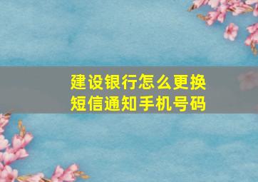 建设银行怎么更换短信通知手机号码