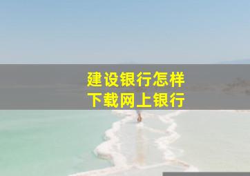 建设银行怎样下载网上银行