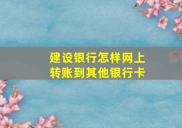 建设银行怎样网上转账到其他银行卡